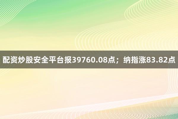 配资炒股安全平台报39760.08点；纳指涨83.82点