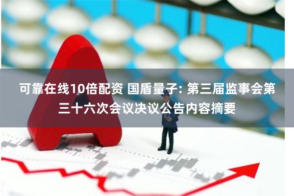 可靠在线10倍配资 国盾量子: 第三届监事会第三十六次会议决议公告内容摘要