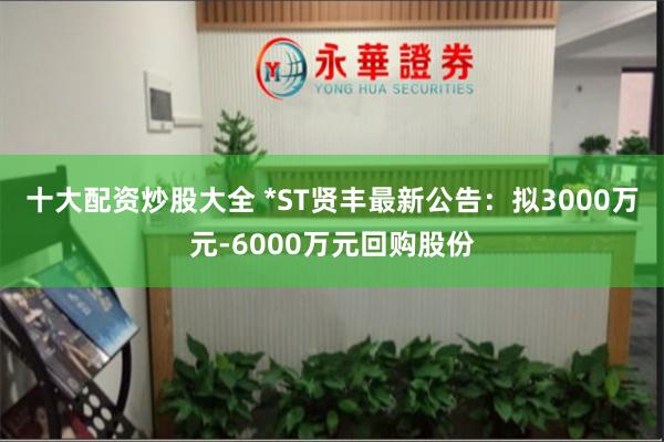 十大配资炒股大全 *ST贤丰最新公告：拟3000万元-6000万元回购股份