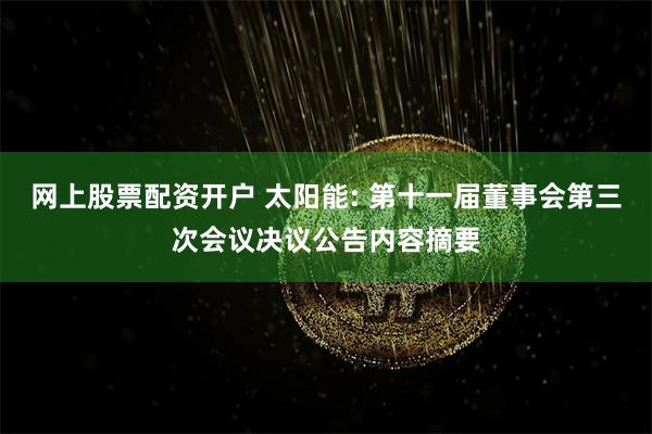 网上股票配资开户 太阳能: 第十一届董事会第三次会议决议公告内容摘要