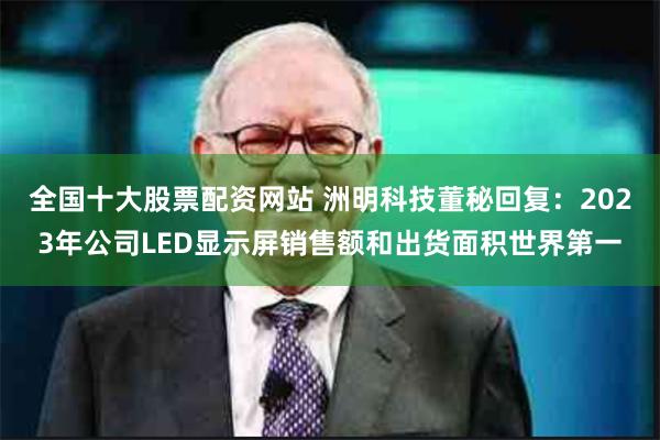 全国十大股票配资网站 洲明科技董秘回复：2023年公司LED显示屏销售额和出货面积世界第一