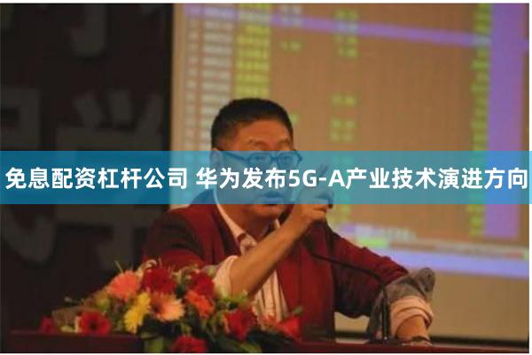 免息配资杠杆公司 华为发布5G-A产业技术演进方向