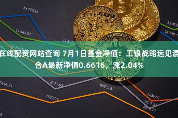 在线配资网站查询 7月1日基金净值：工银战略远见混合A最新净值0.6616，涨2.04%