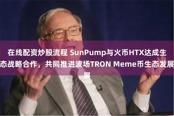 在线配资炒股流程 SunPump与火币HTX达成生态战略合作，共同推进波场TRON Meme币生态发展