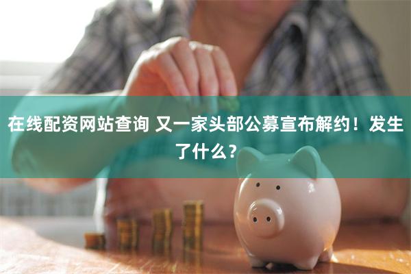 在线配资网站查询 又一家头部公募宣布解约！发生了什么？