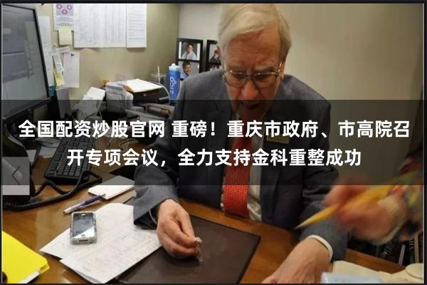 全国配资炒股官网 重磅！重庆市政府、市高院召开专项会议，全力支持金科重整成功