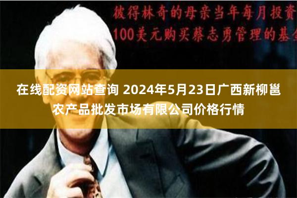 在线配资网站查询 2024年5月23日广西新柳邕农产品批发市场有限公司价格行情