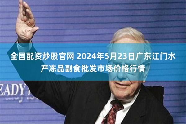 全国配资炒股官网 2024年5月23日广东江门水产冻品副食批发市场价格行情