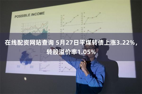 在线配资网站查询 5月27日平煤转债上涨3.22%，转股溢价率1.05%