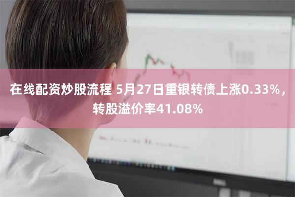 在线配资炒股流程 5月27日重银转债上涨0.33%，转股溢价率41.08%