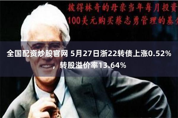 全国配资炒股官网 5月27日浙22转债上涨0.52%，转股溢价率13.64%