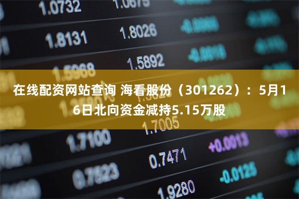 在线配资网站查询 海看股份（301262）：5月16日北向资金减持5.15万股