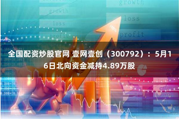 全国配资炒股官网 壹网壹创（300792）：5月16日北向资金减持4.89万股