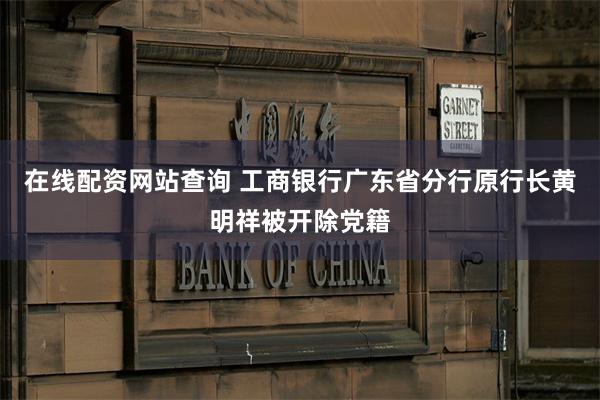 在线配资网站查询 工商银行广东省分行原行长黄明祥被开除党籍