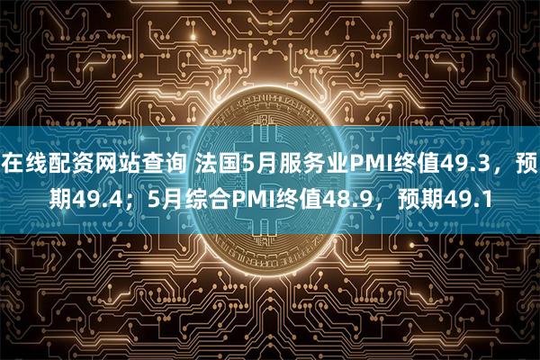 在线配资网站查询 法国5月服务业PMI终值49.3，预期49.4；5月综合PMI终值48.9，预期49.1