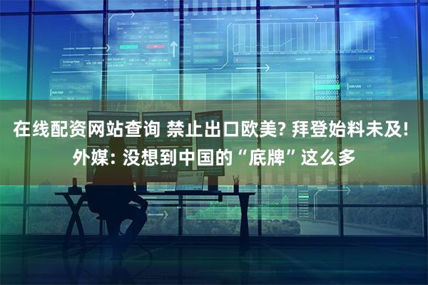 在线配资网站查询 禁止出口欧美? 拜登始料未及! 外媒: 没想到中国的“底牌”这么多