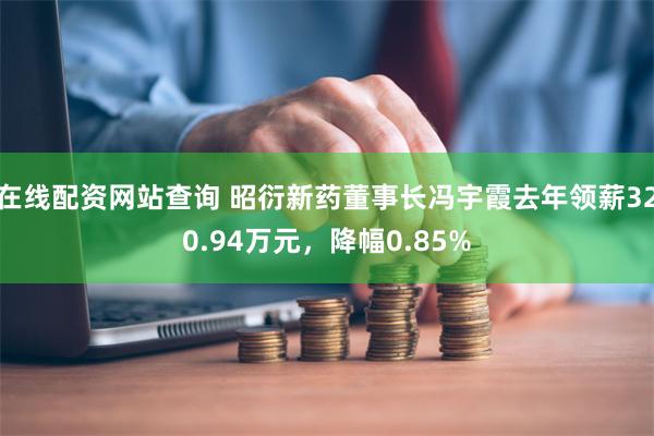 在线配资网站查询 昭衍新药董事长冯宇霞去年领薪320.94万元，降幅0.85%