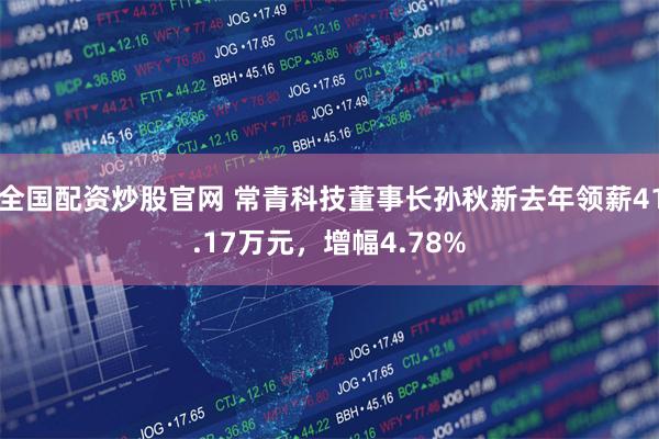 全国配资炒股官网 常青科技董事长孙秋新去年领薪41.17万元，增幅4.78%