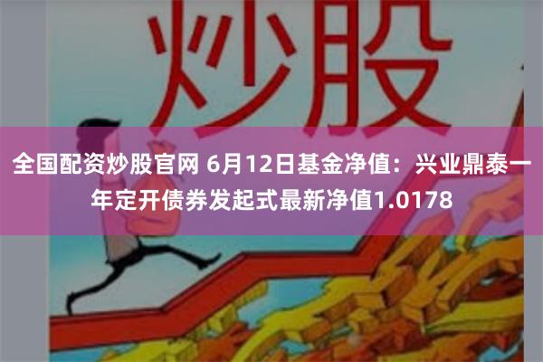 全国配资炒股官网 6月12日基金净值：兴业鼎泰一年定开债券发起式最新净值1.0178