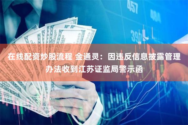 在线配资炒股流程 金通灵：因违反信息披露管理办法收到江苏