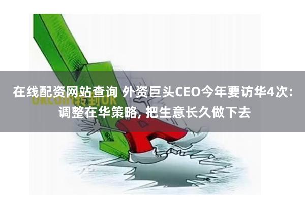 在线配资网站查询 外资巨头CEO今年要访华4次: 调整在华策略, 把生意长久做下去