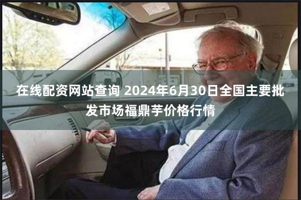 在线配资网站查询 2024年6月30日全国主要批发市场福鼎芋价格行情