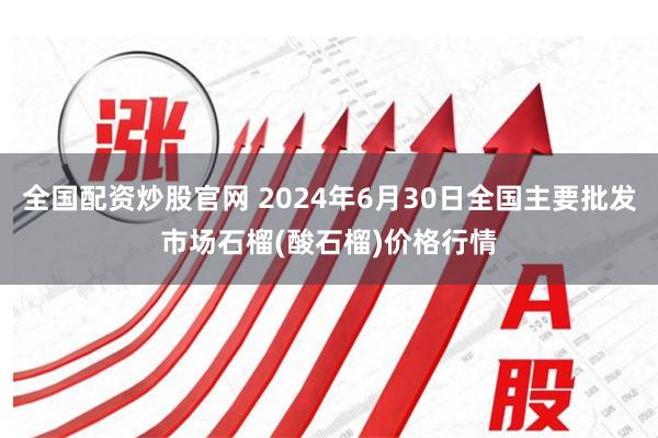 全国配资炒股官网 2024年6月30日全国主要批发市场石榴(酸石榴)价格行情