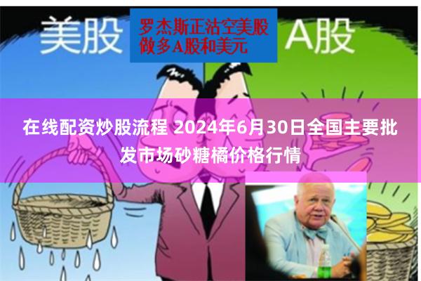 在线配资炒股流程 2024年6月30日全国主要批发市场砂糖橘价格行情