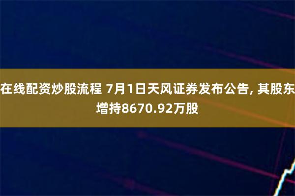 在线配资炒股流程 7月1日天风证券发布公告, 其股东增持8670.92万股