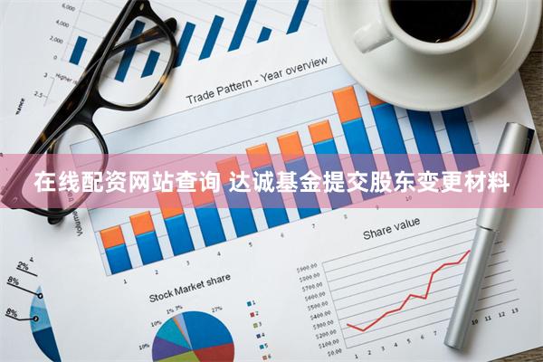 在线配资网站查询 达诚基金提交股东变更材料