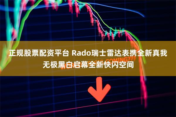 正规股票配资平台 Rado瑞士雷达表携全新真我无极黑白启幕全新快闪空间