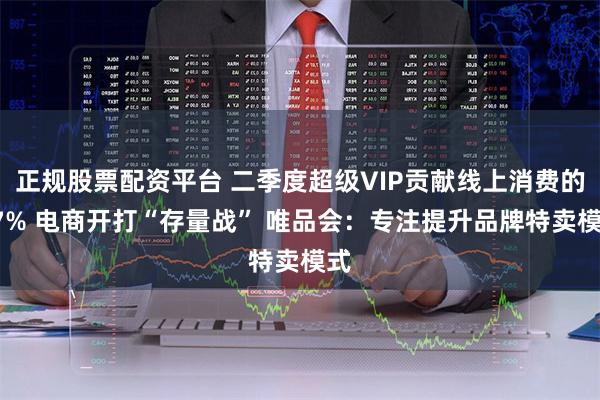 正规股票配资平台 二季度超级VIP贡献线上消费的47% 电商开打“存量战” 唯品会：专注提升品牌特卖模式