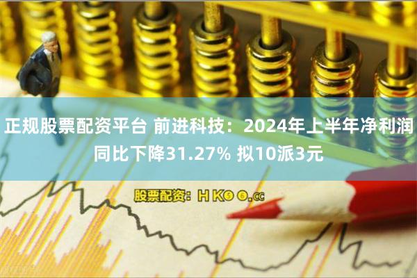 正规股票配资平台 前进科技：2024年上半年净利润同比下降31.27% 拟10派3元