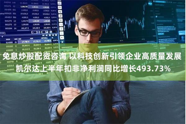 免息炒股配资咨询 以科技创新引领企业高质量发展 凯尔达上半年