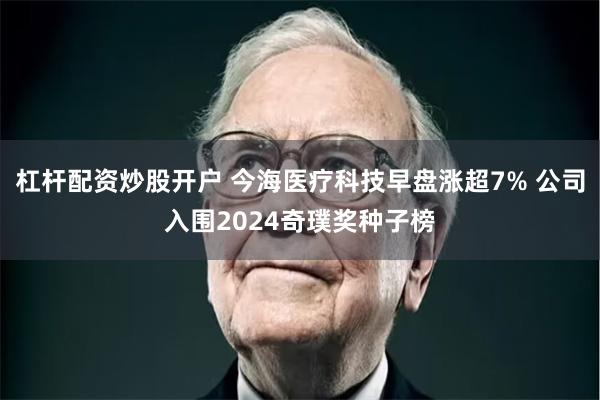 杠杆配资炒股开户 今海医疗科技早盘涨超7% 公司入围2024奇璞奖种子榜