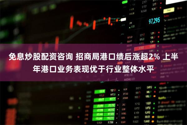 免息炒股配资咨询 招商局港口绩后涨超2% 上半年港口业务表现优于行业整体水平