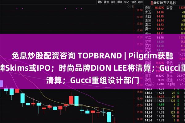 免息炒股配资咨询 TOPBRAND | Pilgrim获融资；内衣品牌Skims或IPO；时尚品牌DION LEE将清算；Gucci重组设计部门