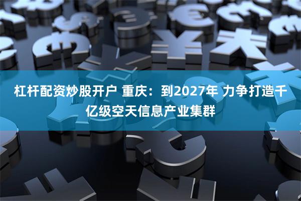 杠杆配资炒股开户 重庆：到2027年 力争打造千亿级空天信息产业集群