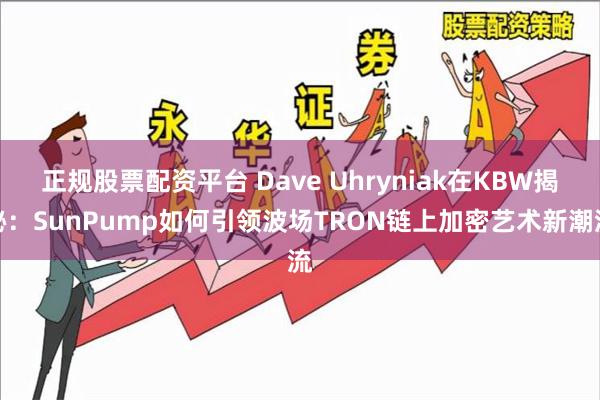 正规股票配资平台 Dave Uhryniak在KBW揭秘：SunPump如何引领波场TRON链上加密艺术新潮流