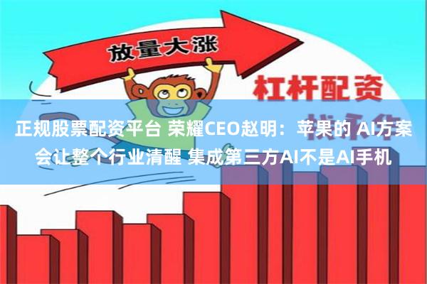 正规股票配资平台 荣耀CEO赵明：苹果的 AI方案会让整