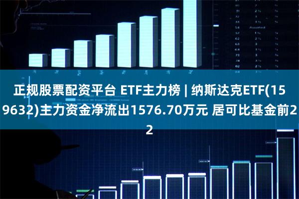 正规股票配资平台 ETF主力榜 | 纳斯达克ETF(15