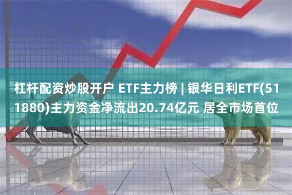 杠杆配资炒股开户 ETF主力榜 | 银华日利ETF(511880)主力资金净流出20.74亿元 居全市场首位