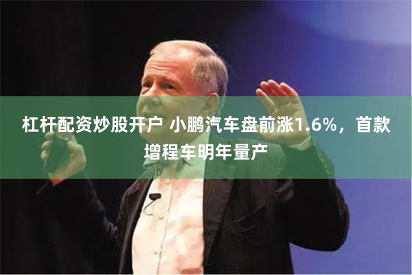 杠杆配资炒股开户 小鹏汽车盘前涨1.6%，首款增程车明年量产