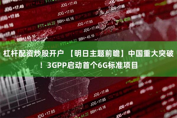 杠杆配资炒股开户 【明日主题前瞻】中国重大突破！3GPP启动