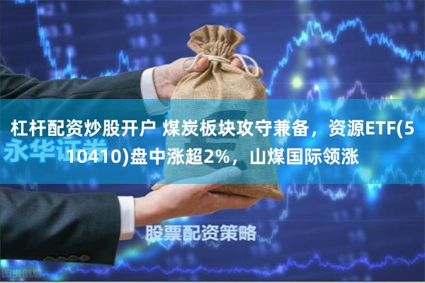 杠杆配资炒股开户 煤炭板块攻守兼备，资源ETF(510410)盘中涨超2%，山煤国际领涨