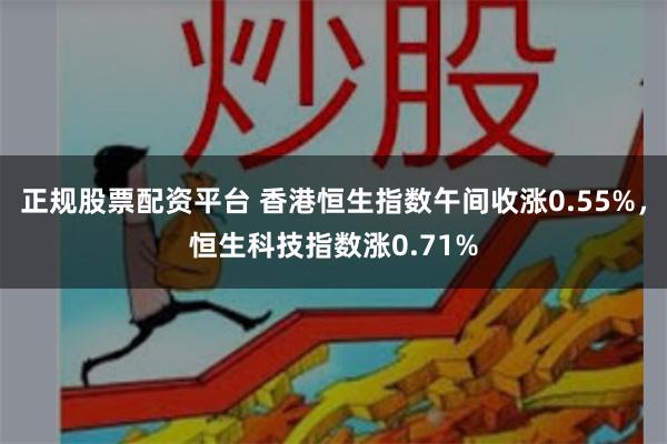 正规股票配资平台 香港恒生指数午间收涨0.55%，恒生科技指数涨0.71%