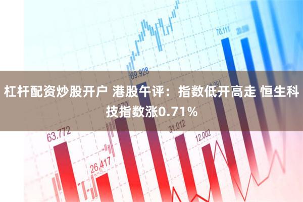 杠杆配资炒股开户 港股午评：指数低开高走 恒生科技指数涨0.71%