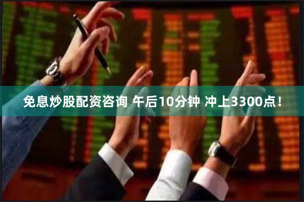 免息炒股配资咨询 午后10分钟 冲上3300点！