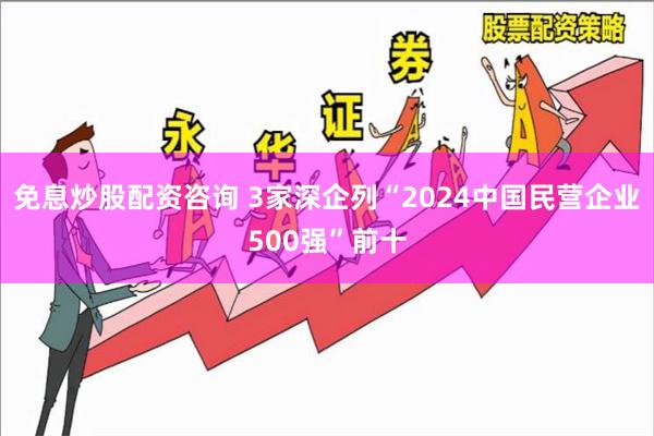 免息炒股配资咨询 3家深企列“2024中国民营企业500强”前十