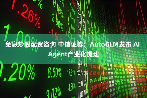 免息炒股配资咨询 中信证券：AutoGLM发布 AI Agent产业化提速